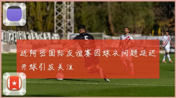 迈阿密国际友谊赛因球衣问题延迟开球引发关注