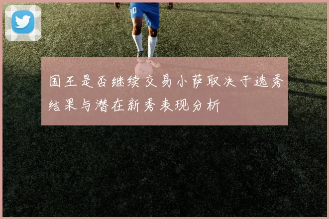 国王是否继续交易小萨取决于选秀结果与潜在新秀表现分析