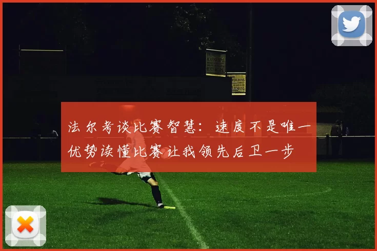 法尔考谈比赛智慧：速度不是唯一优势读懂比赛让我领先后卫一步