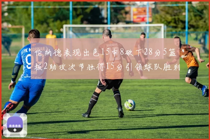 伦纳德表现出色15中8砍下28分5篮板2助攻次节独得15分引领球队胜利