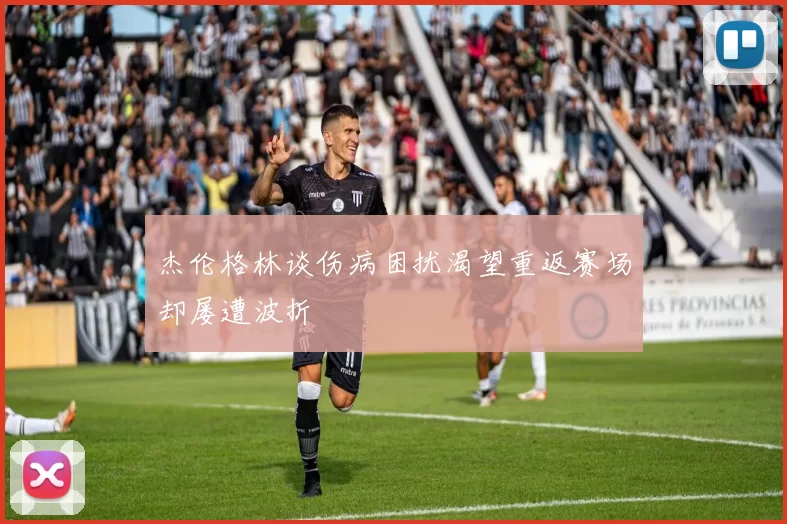杰伦格林谈伤病困扰渴望重返赛场却屡遭波折