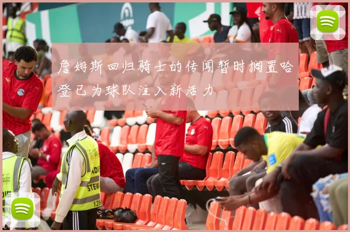 詹姆斯回归骑士的传闻暂时搁置哈登已为球队注入新活力