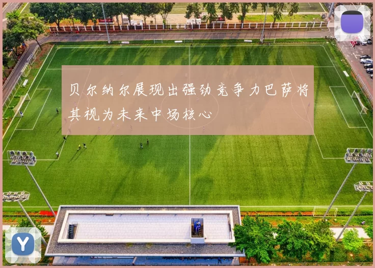 贝尔纳尔展现出强劲竞争力巴萨将其视为未来中场核心