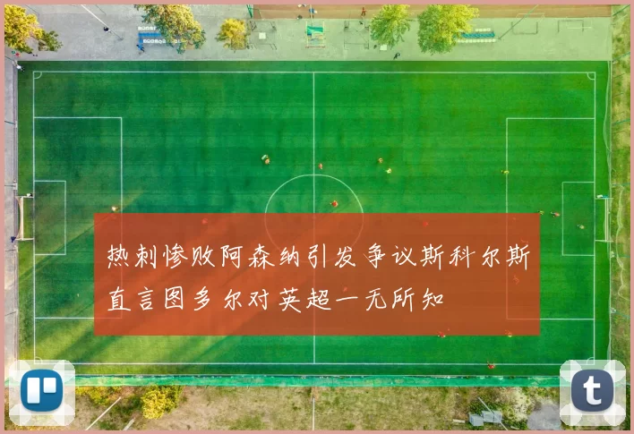 热刺惨败阿森纳引发争议斯科尔斯直言图多尔对英超一无所知