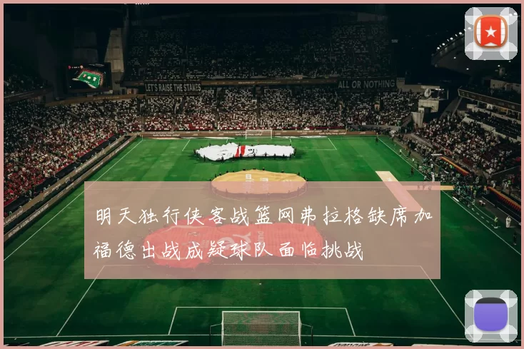 明天独行侠客战篮网弗拉格缺席加福德出战成疑球队面临挑战