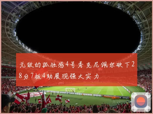 无敌的孤独感4号秀克尼佩尔砍下28分7板4助展现强大实力