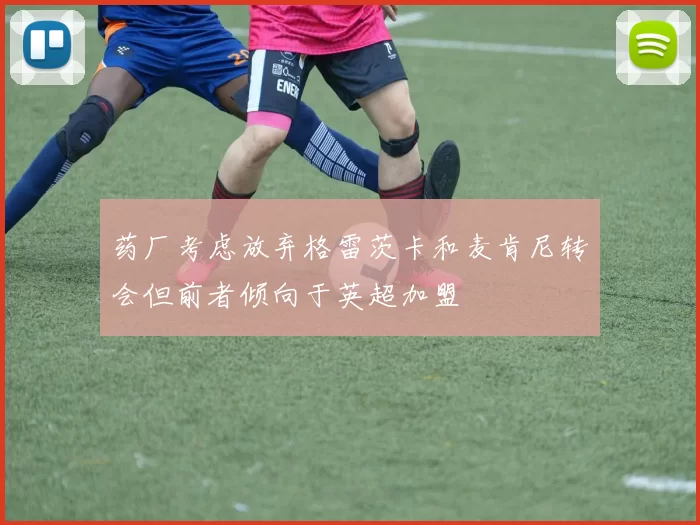 药厂考虑放弃格雷茨卡和麦肯尼转会但前者倾向于英超加盟