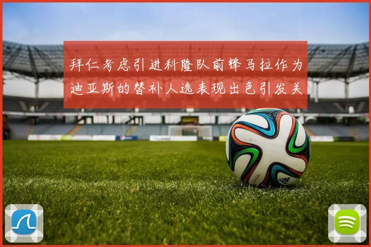 拜仁考虑引进科隆队前锋马拉作为迪亚斯的替补人选表现出色引发关注