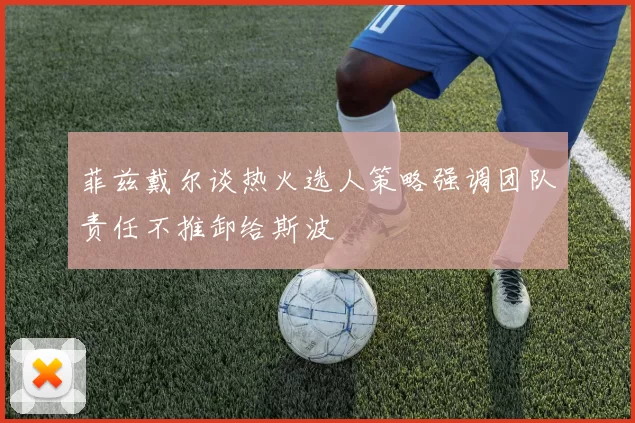 菲兹戴尔谈热火选人策略强调团队责任不推卸给斯波