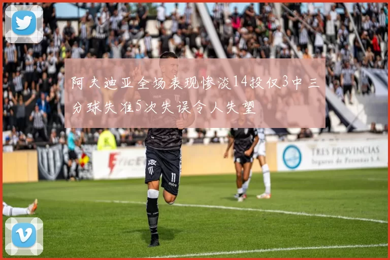 阿夫迪亚全场表现惨淡14投仅3中三分球失准5次失误令人失望