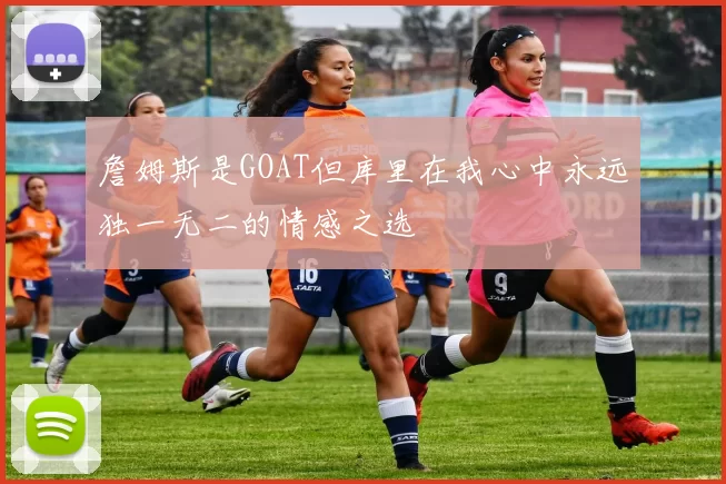 詹姆斯是GOAT但库里在我心中永远独一无二的情感之选