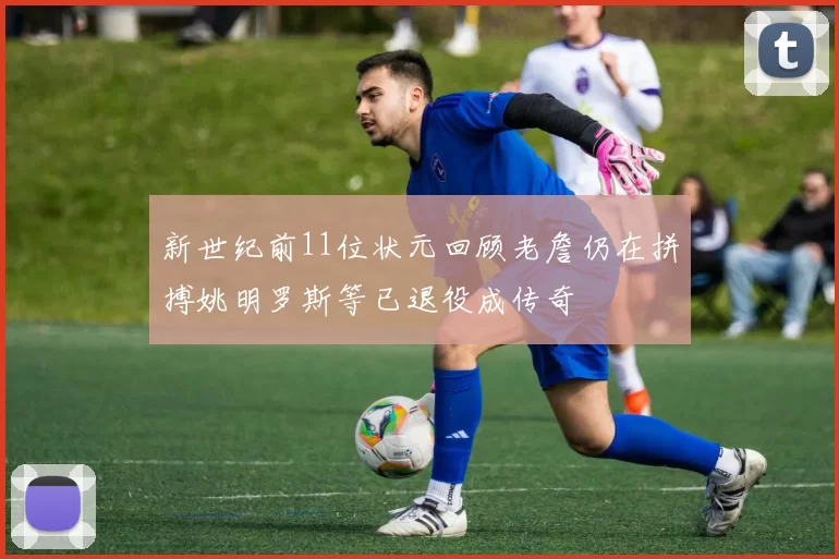 新世纪前11位状元回顾老詹仍在拼搏姚明罗斯等已退役成传奇