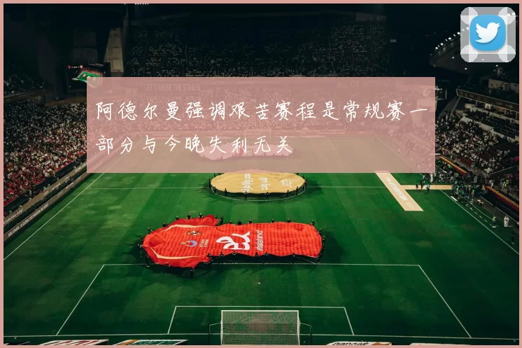 阿德尔曼强调艰苦赛程是常规赛一部分与今晚失利无关