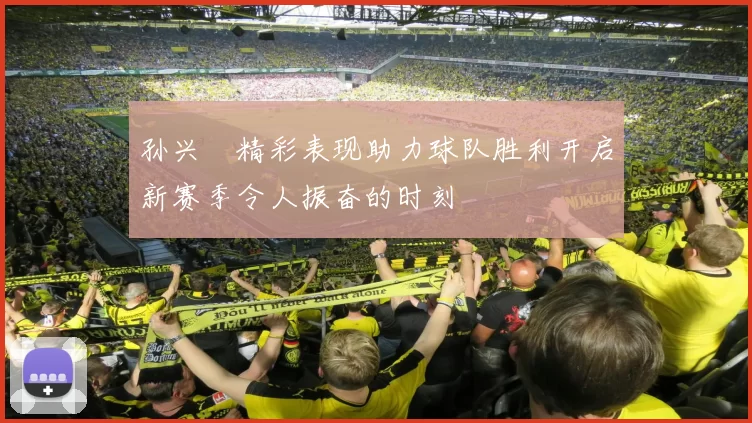 孙兴慜精彩表现助力球队胜利开启新赛季令人振奋的时刻