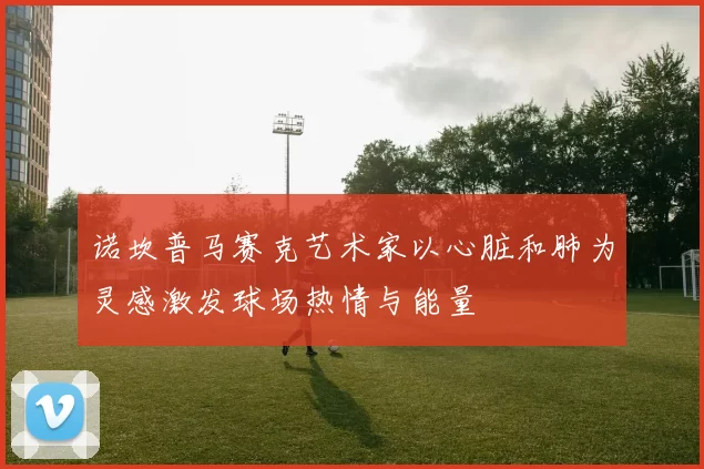 诺坎普马赛克艺术家以心脏和肺为灵感激发球场热情与能量