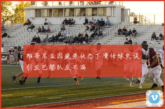 维蒂尼亚因疲劳状态下滑传球失误引发巴黎队友不满
