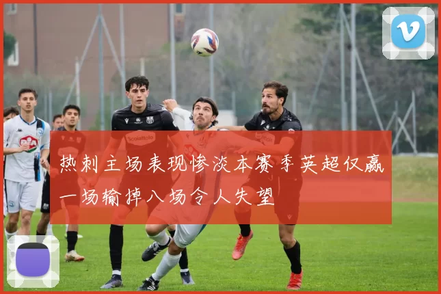 热刺主场表现惨淡本赛季英超仅赢一场输掉八场令人失望