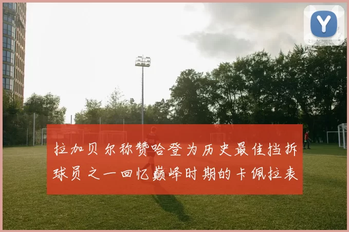 拉加贝尔称赞哈登为历史最佳挡拆球员之一回忆巅峰时期的卡佩拉表现