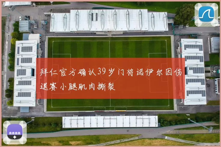 拜仁官方确认39岁门将诺伊尔因伤退赛小腿肌肉撕裂