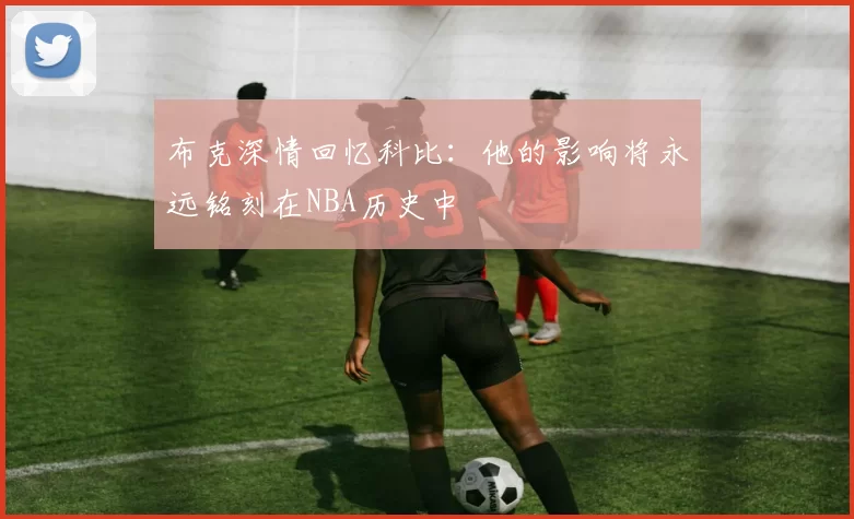 布克深情回忆科比：他的影响将永远铭刻在NBA历史中