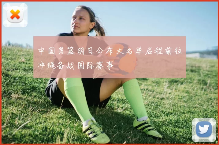 中国男篮明日公布大名单启程前往冲绳备战国际赛事