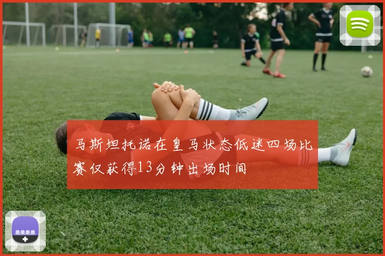 马斯坦托诺在皇马状态低迷四场比赛仅获得13分钟出场时间