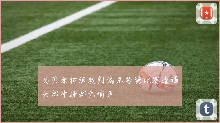戈贝尔控诉裁判偏见每场比赛遭遇头部冲撞却无哨声