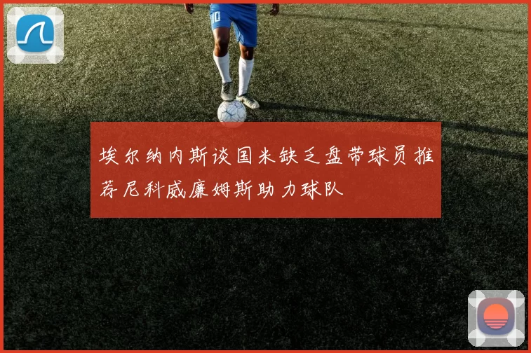 埃尔纳内斯谈国米缺乏盘带球员推荐尼科威廉姆斯助力球队