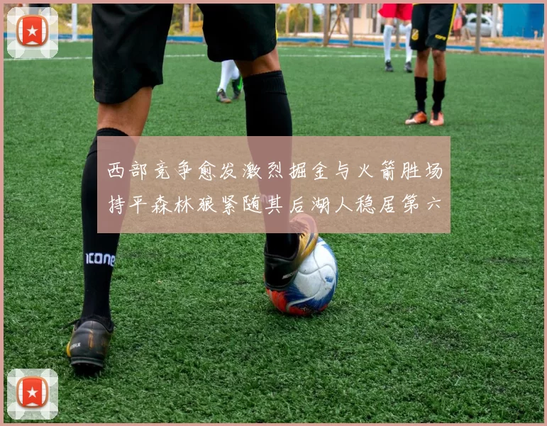 西部竞争愈发激烈掘金与火箭胜场持平森林狼紧随其后湖人稳居第六