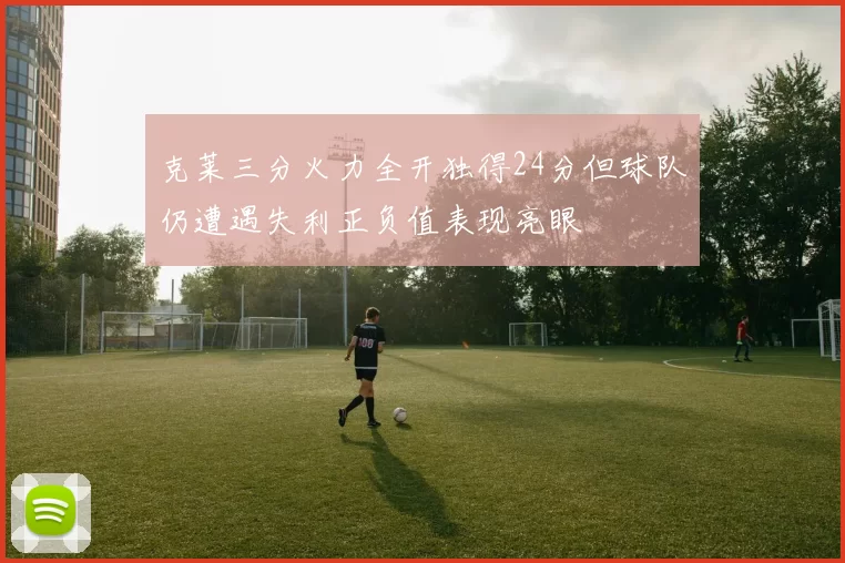 克莱三分火力全开独得24分但球队仍遭遇失利正负值表现亮眼