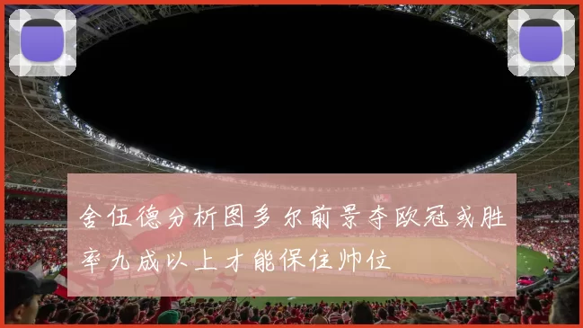 舍伍德分析图多尔前景夺欧冠或胜率九成以上才能保住帅位