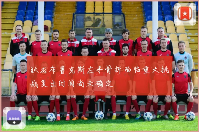 狄龙布鲁克斯左手骨折面临重大挑战复出时间尚未确定
