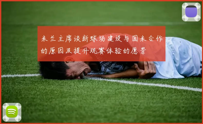 米兰主席谈新球场建设与国米合作的原因及提升观赛体验的愿景