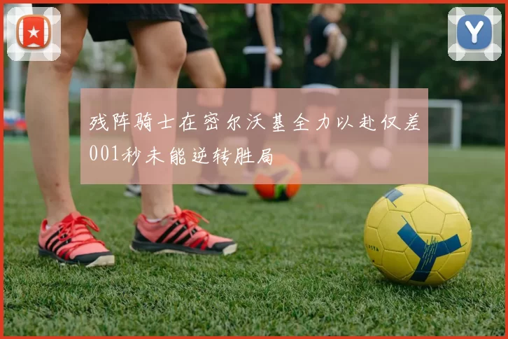 残阵骑士在密尔沃基全力以赴仅差001秒未能逆转胜局