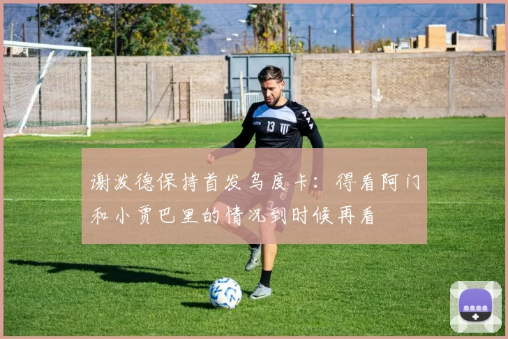 谢泼德保持首发乌度卡：得看阿门和小贾巴里的情况到时候再看