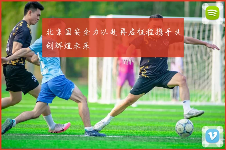 北京国安全力以赴再启征程携手共创辉煌未来