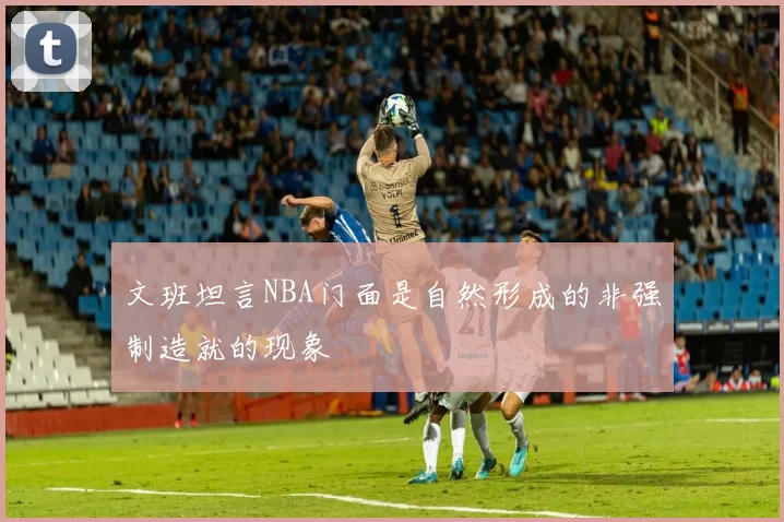 文班坦言NBA门面是自然形成的非强制造就的现象