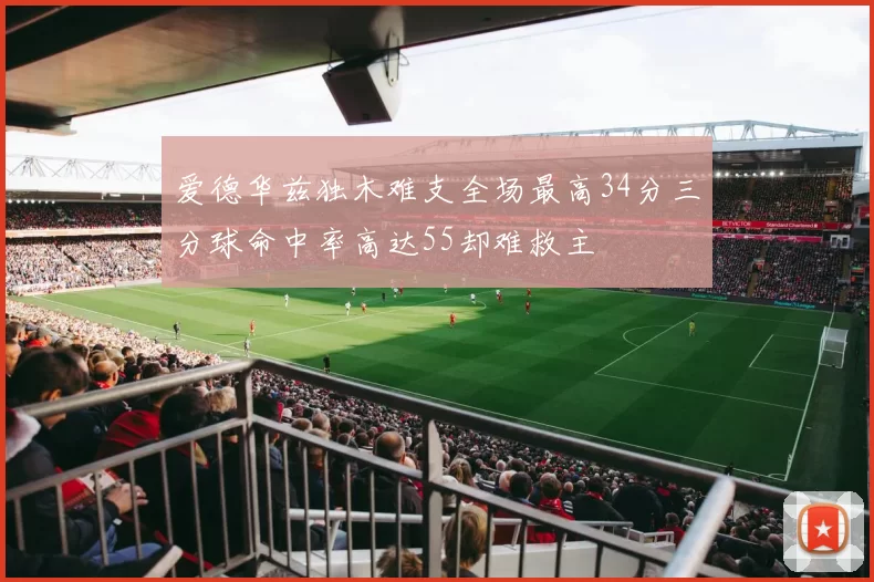 爱德华兹独木难支全场最高34分三分球命中率高达55却难救主