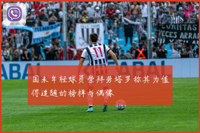国米年轻球员崇拜劳塔罗称其为值得追随的榜样与偶像